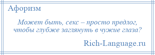 
    Может быть, секс – просто предлог, чтобы глубже заглянуть в чужие глаза?