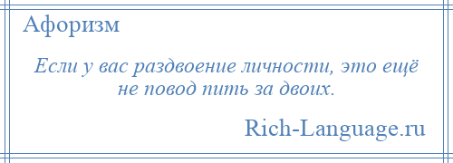 
    Если у вас раздвоение личности, это ещё не повод пить за двоих.