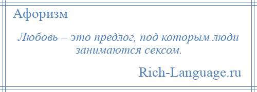 
    Любовь – это предлог, под которым люди занимаются сексом.