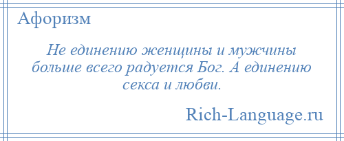 
    Не единению женщины и мужчины больше всего радуется Бог. А единению секса и любви.