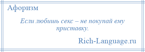 
    Если любишь секс – не покупай ему приставку.