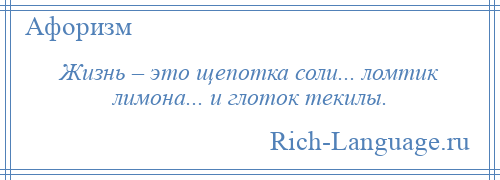 
    Жизнь – это щепотка соли... ломтик лимона... и глоток текилы.