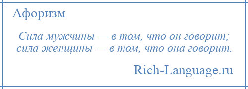 
    Сила мужчины — в том, что он говорит; сила женщины — в том, что она говорит.