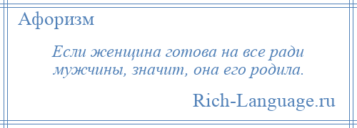 
    Если женщина готова на все ради мужчины, значит, она его родила.