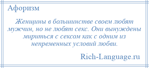 
    Женщины в большинстве своем любят мужчин, но не любят секс. Они вынуждены мириться с сексом как с одним из непременных условий любви.
