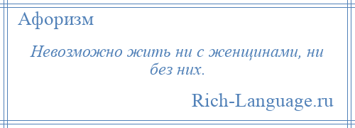 
    Невозможно жить ни с женщинами, ни без них.