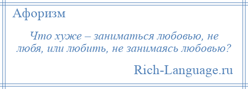 
    Что хуже – заниматься любовью, не любя, или любить, не занимаясь любовью?