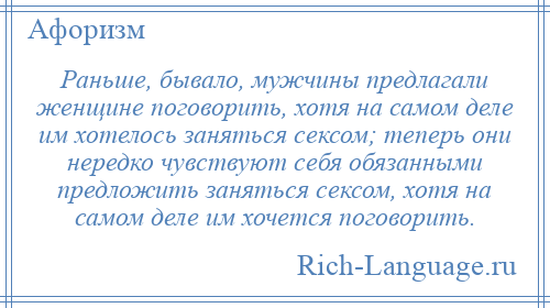 
    Раньше, бывало, мужчины предлагали женщине поговорить, хотя на самом деле им хотелось заняться сексом; теперь они нередко чувствуют себя обязанными предложить заняться сексом, хотя на самом деле им хочется поговорить.