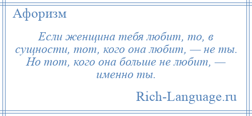 
    Если женщина тебя любит, то, в сущности, тот, кого она любит, — не ты. Но тот, кого она больше не любит, — именно ты.