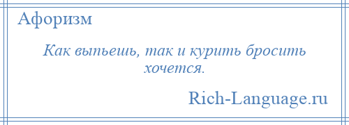 
    Как выпьешь, так и курить бросить хочется.