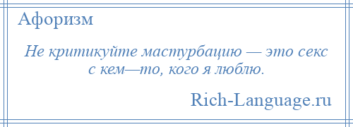 
    Не критикуйте мастурбацию — это секс с кем—то, кого я люблю.