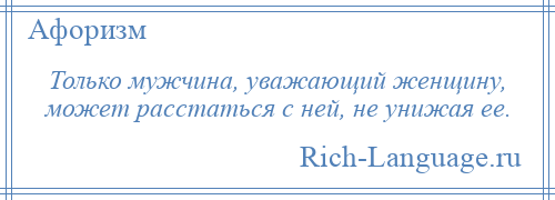 
    Только мужчина, уважающий женщину, может расстаться с ней, не унижая ее.