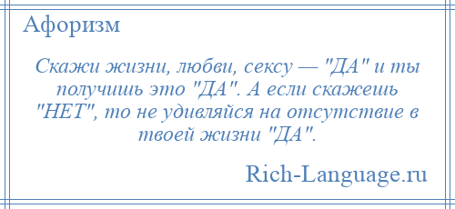 
    Скажи жизни, любви, сексу — ДА и ты получишь это ДА . А если скажешь НЕТ , то не удивляйся на отсутствие в твоей жизни ДА .