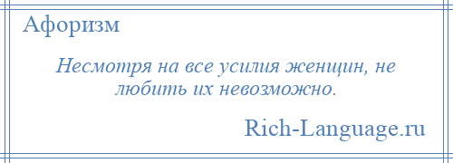 
    Несмотря на все усилия женщин, не любить их невозможно.