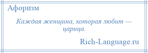 
    Каждая женщина, которая любит — царица.