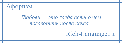 
    Любовь — это когда есть о чем поговорить после секса...