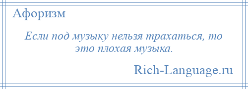 
    Если под музыку нельзя трахаться, то это плохая музыка.