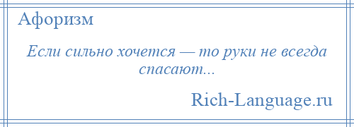 
    Если сильно хочется — то руки не всегда спасают...