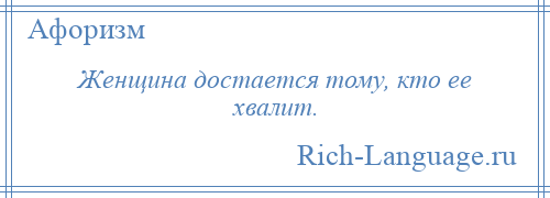 
    Женщина достается тому, кто ее хвалит.