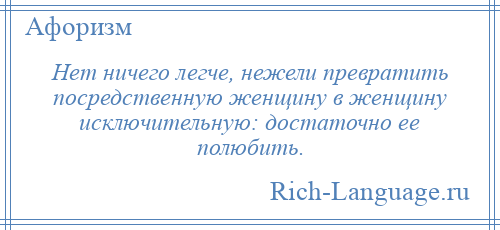 
    Нет ничего легче, нежели превратить посредственную женщину в женщину исключительную: достаточно ее полюбить.