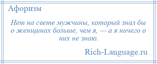 
    Нет на свете мужчины, который знал бы о женщинах больше, чем я, — а я ничего о них не знаю.