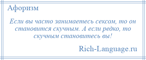 
    Если вы часто занимаетесь сексом, то он становится скучным. А если редко, то скучным становитесь вы!