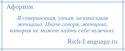 
    Я совершенная, умная, независимая женщина. Иначе говоря, женщина, которая не может найти себе мужчину.