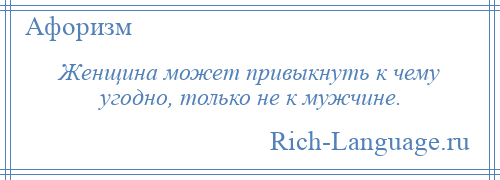 
    Женщина может привыкнуть к чему угодно, только не к мужчине.