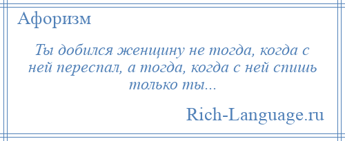 
    Ты добился женщину не тогда, когда с ней переспал, а тогда, когда с ней спишь только ты...