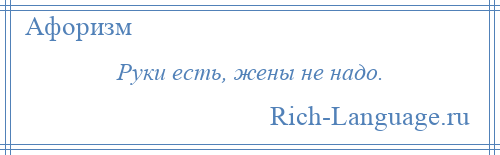 
    Руки есть, жены не надо.