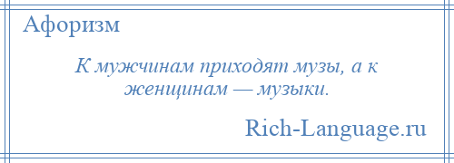 
    К мужчинам приходят музы, а к женщинам — музыки.