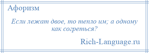 
    Если лежат двое, то тепло им; а одному как согреться?