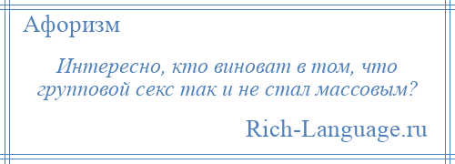 
    Интересно, кто виноват в том, что групповой секс так и не стал массовым?