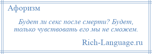 
    Будет ли секс после смерти? Будет, только чувствовать его мы не сможем.