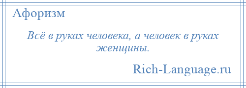 
    Всё в руках человека, а человек в руках женщины.