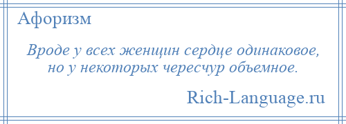 
    Вроде у всех женщин сердце одинаковое, но у некоторых чересчур объемное.