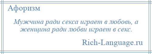
    Мужчина ради секса играет в любовь, а женщина ради любви играет в секс.