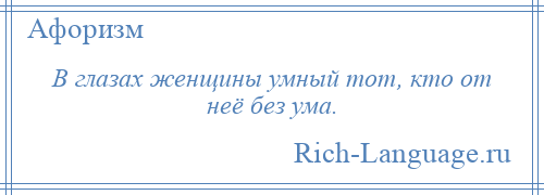 
    В глазах женщины умный тот, кто от неё без ума.