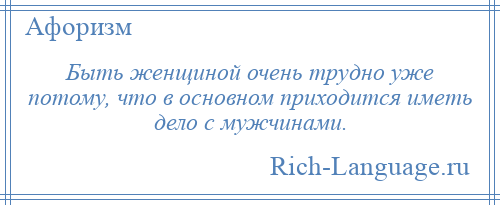 
    Быть женщиной очень трудно уже потому, что в основном приходится иметь дело с мужчинами.