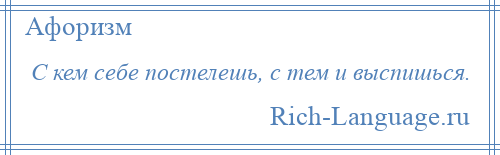 
    С кем себе постелешь, с тем и выспишься.