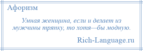 
    Умная женщина, если и делает из мужчины тряпку, то хотя—бы модную.