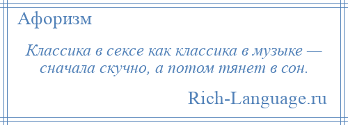 
    Классика в сексе как классика в музыке — сначала скучно, а потом тянет в сон.