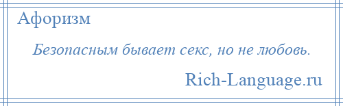 
    Безопасным бывает секс, но не любовь.