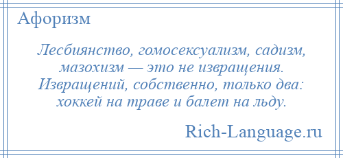 
    Лесбиянство, гомосексуализм, садизм, мазохизм — это не извращения. Извращений, собственно, только два: хоккей на траве и балет на льду.