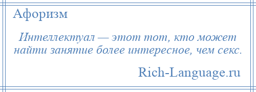 
    Интеллектуал — этот тот, кто может найти занятие более интересное, чем секс.