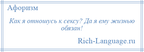 
    Как я отношусь к сексу? Да я ему жизнью обязан!