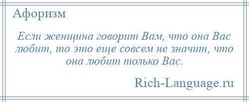 
    Если женщина говорит Вам, что она Вас любит, то это еще совсем не значит, что она любит только Вас.