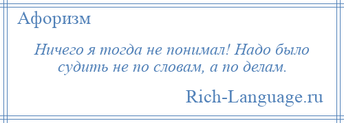 
    Ничего я тогда не понимал! Надо было судить не по словам, а по делам.