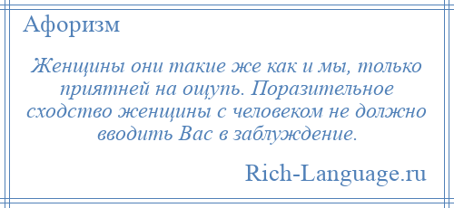 
    Женщины они такие же как и мы, только приятней на ощупь. Поразительное сходство женщины с человеком не должно вводить Вас в заблуждение.