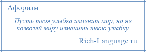 
    Пусть твоя улыбка изменит мир, но не позволяй миру изменить твою улыбку.